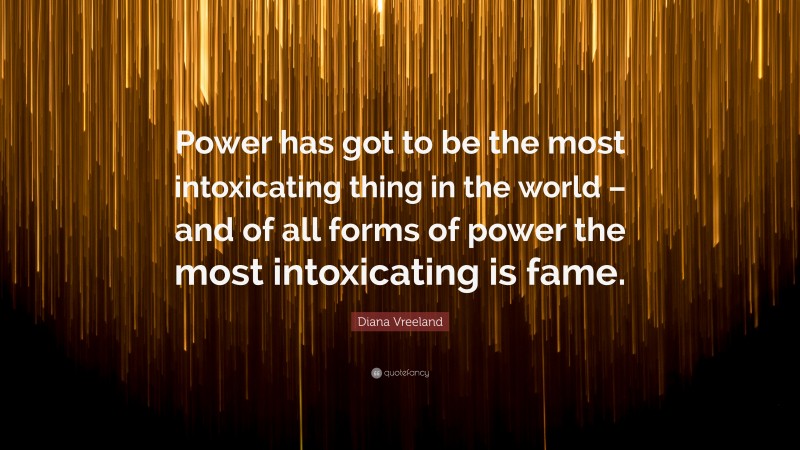 Diana Vreeland Quote: “Power has got to be the most intoxicating thing in the world – and of all forms of power the most intoxicating is fame.”