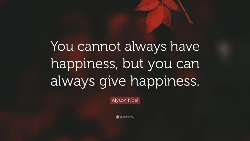 Alyson Noel Quote: “You cannot always have happiness, but you can always give happiness.”