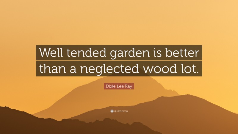 Dixie Lee Ray Quote: “Well tended garden is better than a neglected wood lot.”