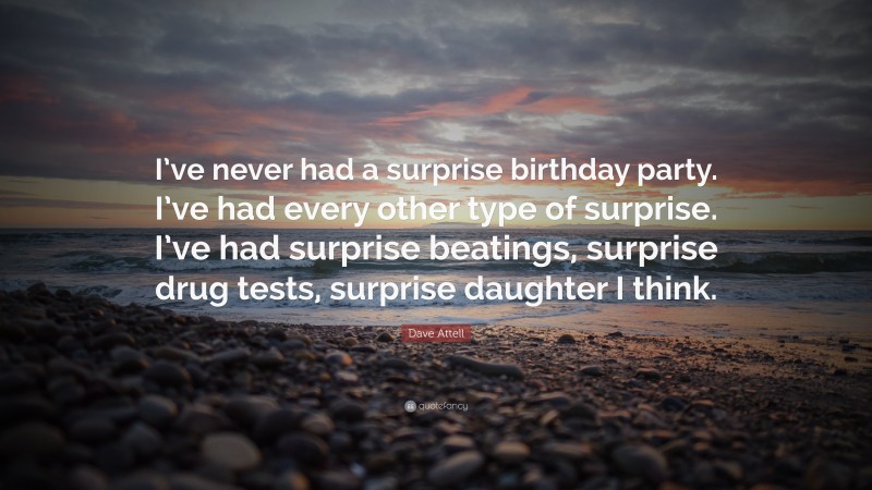 Dave Attell Quote: “I’ve never had a surprise birthday party. I’ve had every other type of surprise. I’ve had surprise beatings, surprise drug tests, surprise daughter I think.”