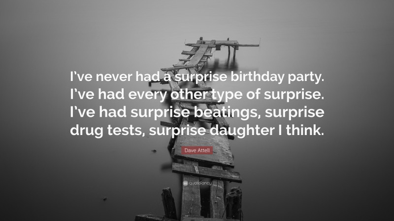 Dave Attell Quote: “I’ve never had a surprise birthday party. I’ve had every other type of surprise. I’ve had surprise beatings, surprise drug tests, surprise daughter I think.”