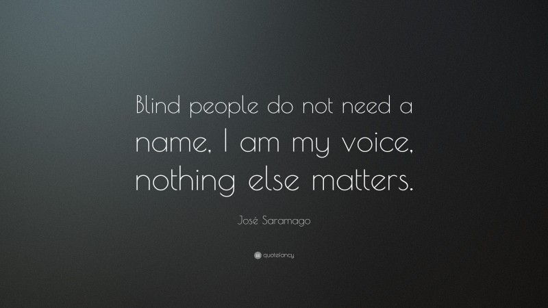 José Saramago Quote: “Blind people do not need a name, I am my voice, nothing else matters.”