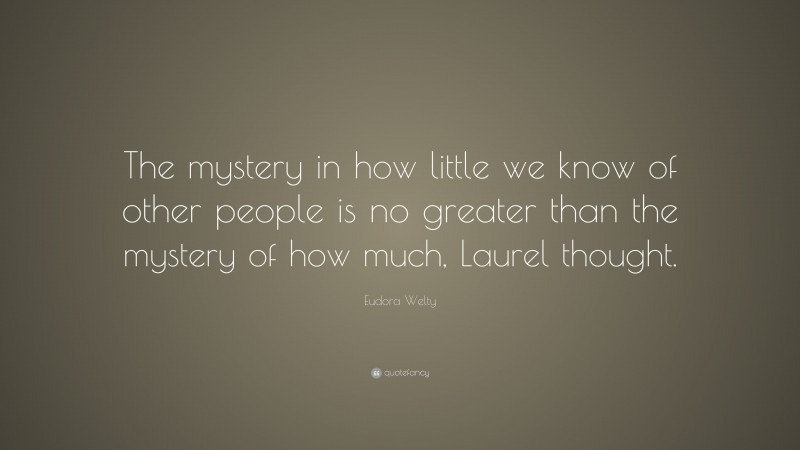 Eudora Welty Quote: “The mystery in how little we know of other people is no greater than the mystery of how much, Laurel thought.”