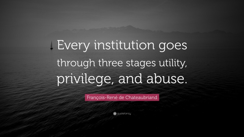François-René de Chateaubriand Quote: “Every institution goes through three stages utility, privilege, and abuse.”