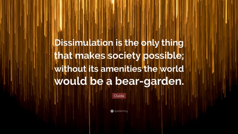 Ouida Quote: “Dissimulation is the only thing that makes society possible; without its amenities the world would be a bear-garden.”