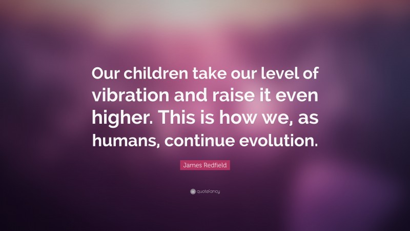 James Redfield Quote: “Our children take our level of vibration and raise it even higher. This is how we, as humans, continue evolution.”
