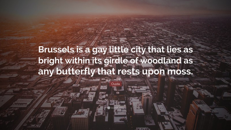 Ouida Quote: “Brussels is a gay little city that lies as bright within its girdle of woodland as any butterfly that rests upon moss.”