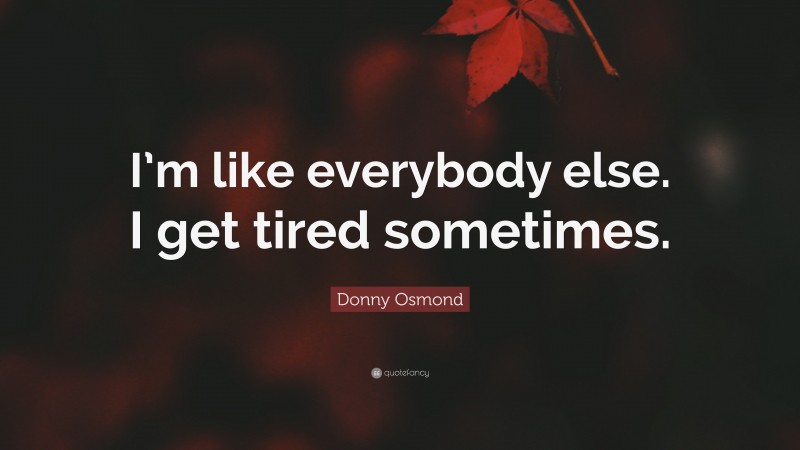 Donny Osmond Quote: “I’m like everybody else. I get tired sometimes.”