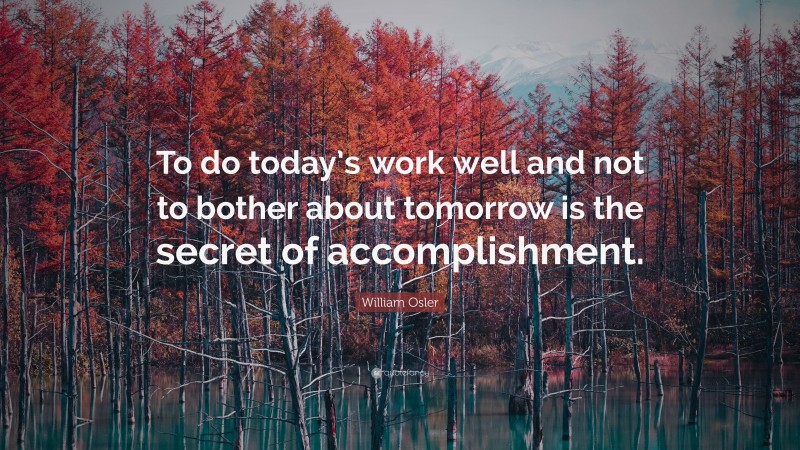 William Osler Quote: “To do today’s work well and not to bother about tomorrow is the secret of accomplishment.”
