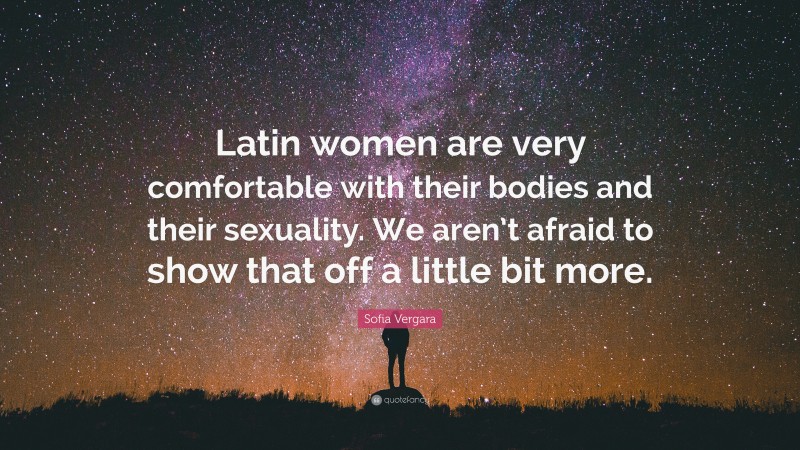 Sofia Vergara Quote: “Latin women are very comfortable with their bodies and their sexuality. We aren’t afraid to show that off a little bit more.”
