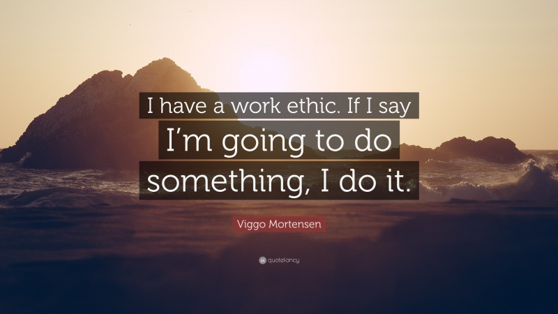Viggo Mortensen Quote: “I have a work ethic. If I say I’m going to do something, I do it.”