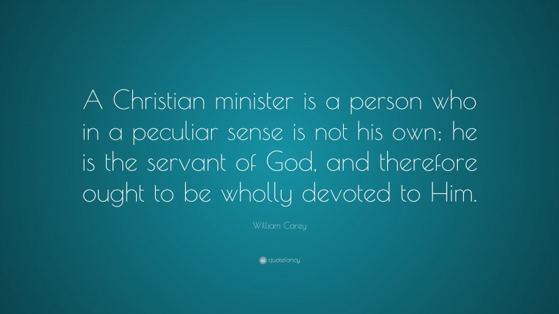 William Carey Quote: “A Christian minister is a person who in a peculiar sense is not his own; he is the servant of God, and therefore ought to be wholly devoted to Him.”