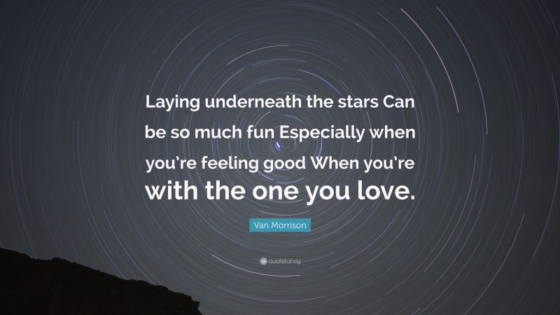 Van Morrison Quote: “Laying underneath the stars Can be so much fun Especially when you’re feeling good When you’re with the one you love.”