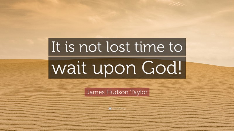 James Hudson Taylor Quote: “It is not lost time to wait upon God!”