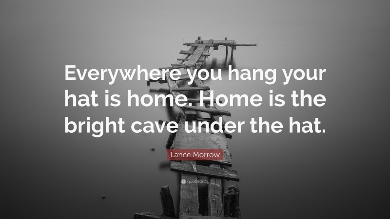 Lance Morrow Quote: “Everywhere you hang your hat is home. Home is the bright cave under the hat.”