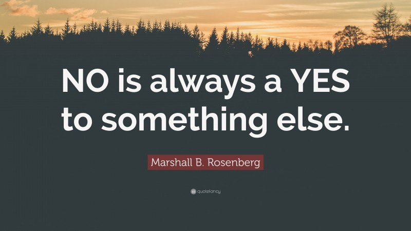Marshall B. Rosenberg Quote: “NO is always a YES to something else.”