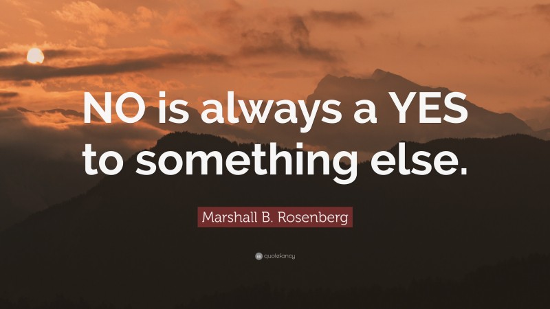 Marshall B. Rosenberg Quote: “NO is always a YES to something else.”