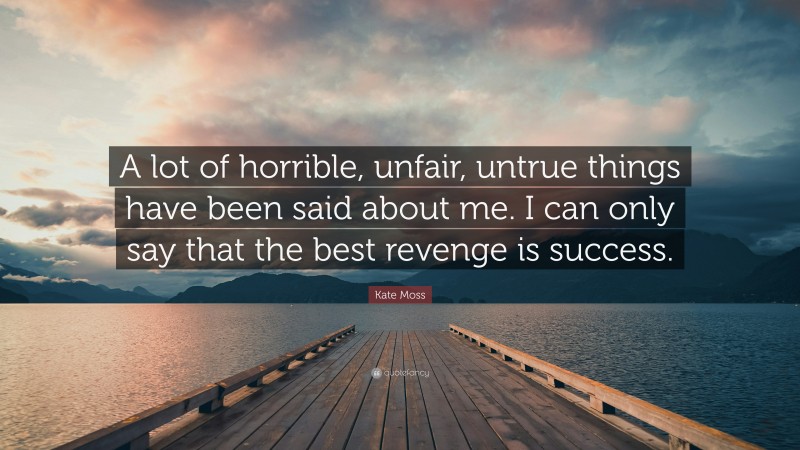 Kate Moss Quote: “A lot of horrible, unfair, untrue things have been said about me. I can only say that the best revenge is success.”