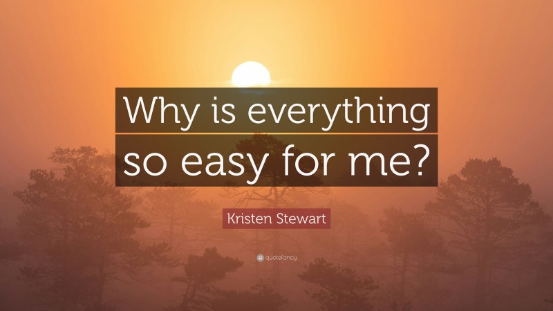 Kristen Stewart Quote: “Why is everything so easy for me?”