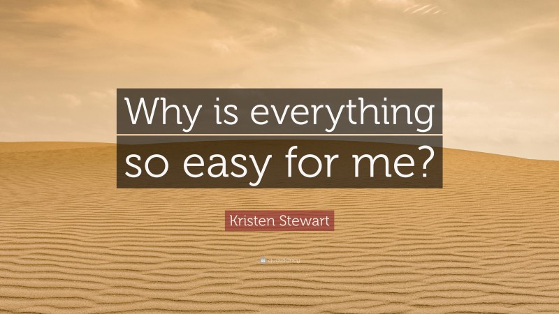 Kristen Stewart Quote: “Why is everything so easy for me?”