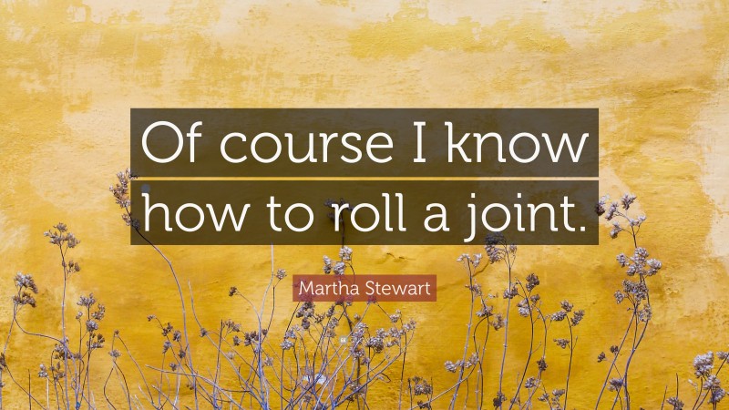 Martha Stewart Quote: “Of course I know how to roll a joint.”