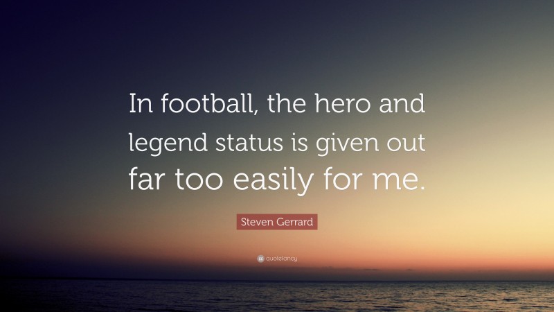 Steven Gerrard Quote: “In football, the hero and legend status is given out far too easily for me.”