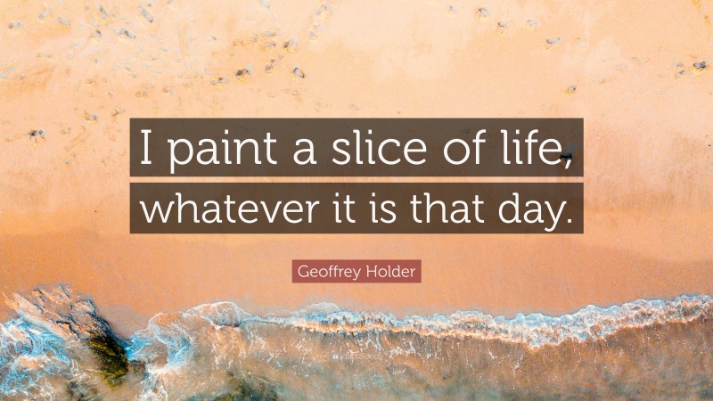 Geoffrey Holder Quote: “I paint a slice of life, whatever it is that day.”