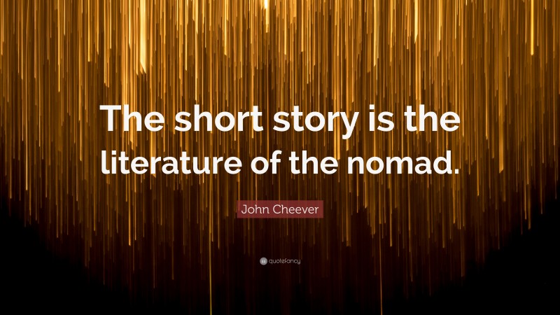 John Cheever Quote: “The short story is the literature of the nomad.”