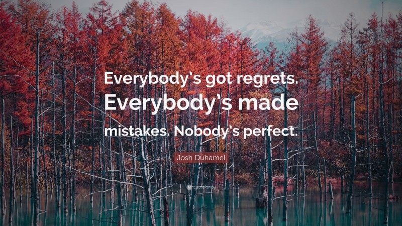 Josh Duhamel Quote: “Everybody’s got regrets. Everybody’s made mistakes. Nobody’s perfect.”