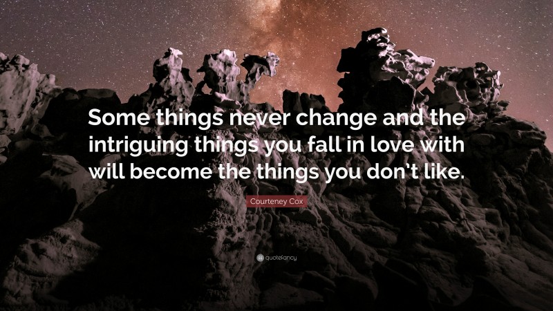 Courteney Cox Quote: “Some things never change and the intriguing things you fall in love with will become the things you don’t like.”