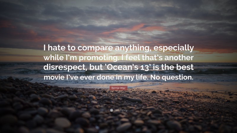 Bernie Mac Quote: “I hate to compare anything, especially while I’m promoting. I feel that’s another disrespect, but ‘Ocean’s 13’ is the best movie I’ve ever done in my life. No question.”