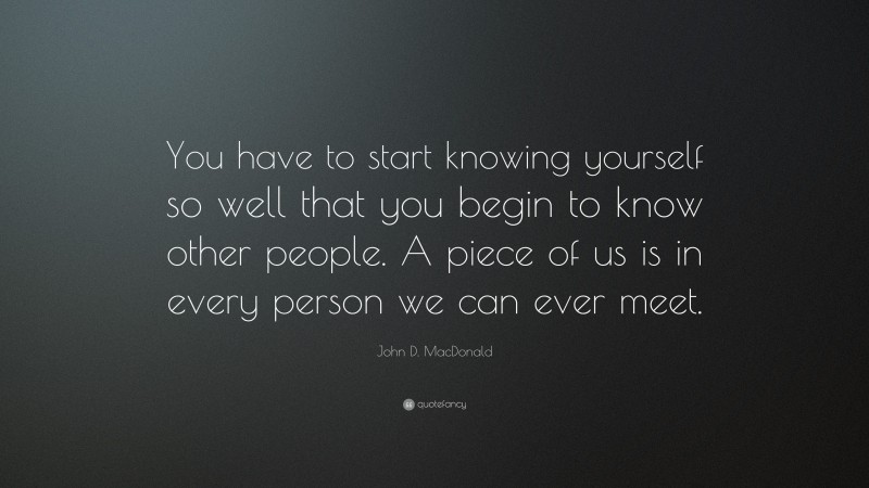 John D. MacDonald Quote: “You have to start knowing yourself so well that you begin to know other people. A piece of us is in every person we can ever meet.”