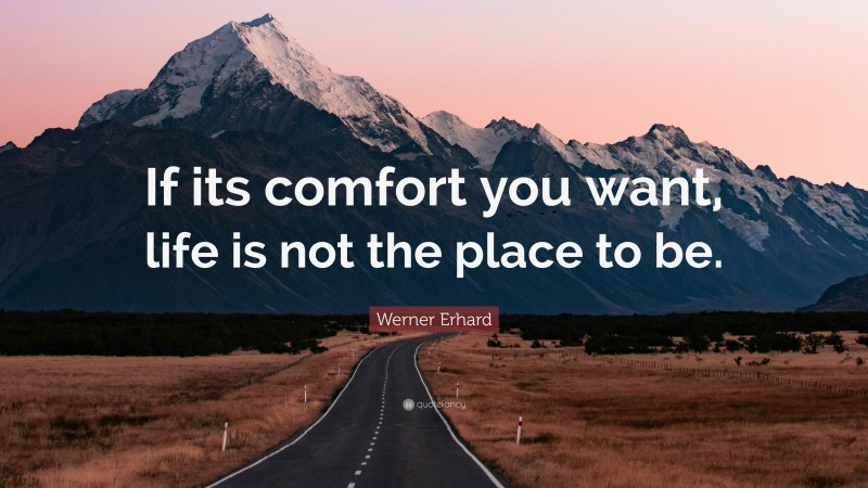 Werner Erhard Quote: “If its comfort you want, life is not the place to be.”