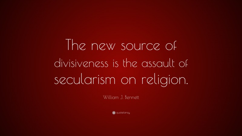 William J. Bennett Quote: “The new source of divisiveness is the assault of secularism on religion.”