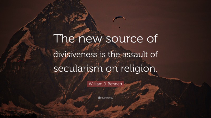 William J. Bennett Quote: “The new source of divisiveness is the assault of secularism on religion.”