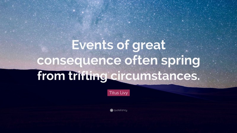 Titus Livy Quote: “Events of great consequence often spring from trifling circumstances.”
