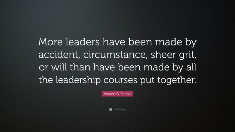 Warren G. Bennis Quote: “More leaders have been made by accident, circumstance, sheer grit, or will than have been made by all the leadership courses put together.”