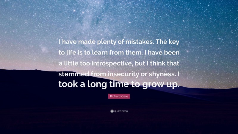 Richard Gere Quote: “I have made plenty of mistakes. The key to life is to learn from them. I have been a little too introspective, but I think that stemmed from insecurity or shyness. I took a long time to grow up.”