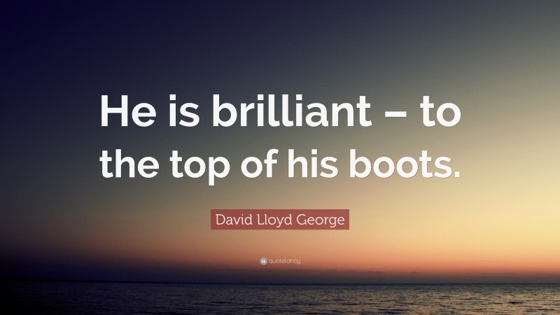 David Lloyd George Quote: “He is brilliant – to the top of his boots.”