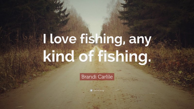 Brandi Carlile Quote: “I love fishing, any kind of fishing.”