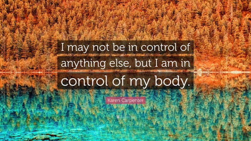 Karen Carpenter Quote: “I may not be in control of anything else, but I am in control of my body.”