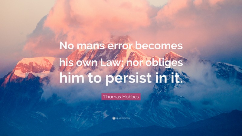 Thomas Hobbes Quote: “No mans error becomes his own Law; nor obliges him to persist in it.”