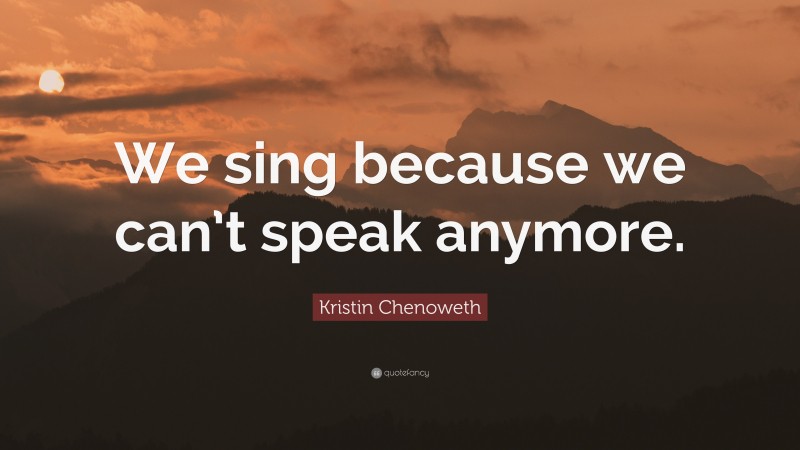 Kristin Chenoweth Quote: “We sing because we can’t speak anymore.”