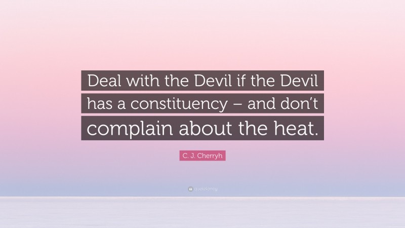 C. J. Cherryh Quote: “Deal with the Devil if the Devil has a constituency – and don’t complain about the heat.”