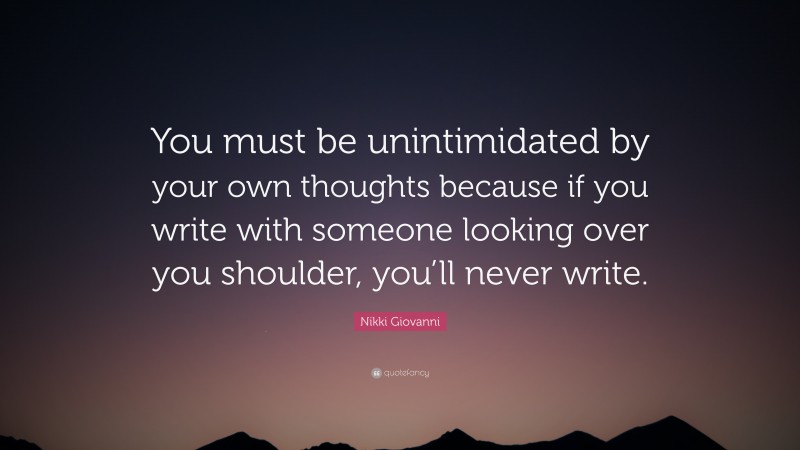 Nikki Giovanni Quote: “You must be unintimidated by your own thoughts because if you write with someone looking over you shoulder, you’ll never write.”