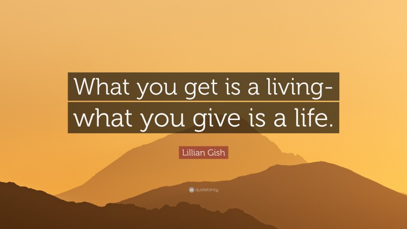 Lillian Gish Quote: “What you get is a living-what you give is a life.”