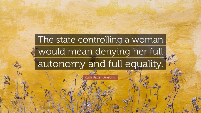 Ruth Bader Ginsburg Quote: “The state controlling a woman would mean denying her full autonomy and full equality.”