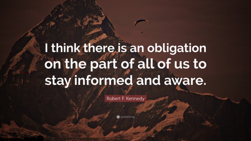 Robert F. Kennedy Quote: “I think there is an obligation on the part of all of us to stay informed and aware.”