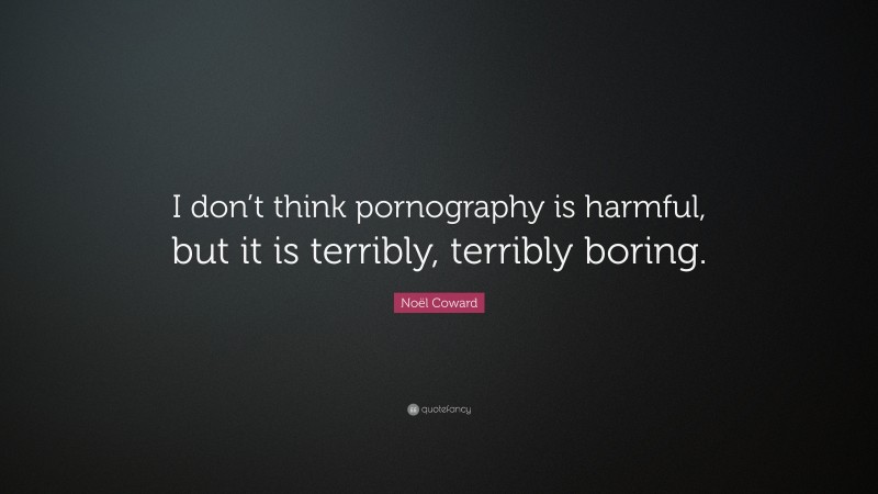 Noël Coward Quote: “I don’t think pornography is harmful, but it is terribly, terribly boring.”
