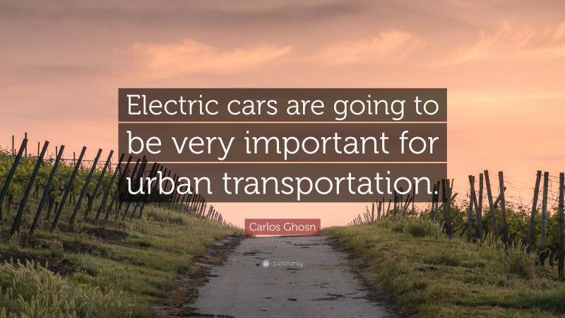 Carlos Ghosn Quote: “Electric cars are going to be very important for urban transportation.”